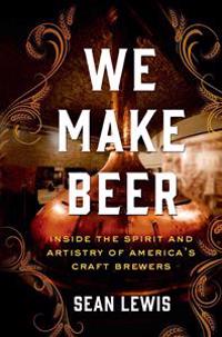We Make Beer: Inside the Spirit and Artistry of America's Craft Brewers
