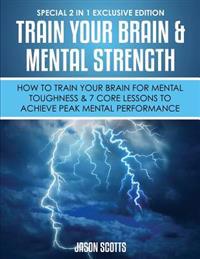 Train Your Brain & Mental Strength: How to Train Your Brain for Mental Toughness & 7 Core Lessons to Achieve Peak Mental Performance: (Special 2 in 1