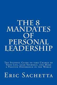 The 8 Mandates of Personal Leadership: The Student Guide to Take Charge of Your Life, Lead Yourself, and Make a Positive Difference in the World