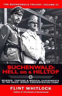 Buchenwald: Hell on a Hilltop: Murder, Torture & Medical Experiments in the Nazis' Worst Concentration Camp