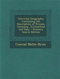 Universal Geography: Containing the Description of Prussia, Germany, Switzerland and Italy - Primary Source Edition