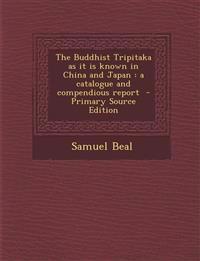 The Buddhist Tripitaka as it is known in China and Japan : a catalogue and compendious report  - Primary Source Edition