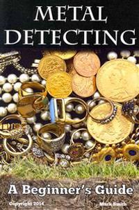 Metal Detecting: A Beginner's Guide: To Mastering the Greatest Hobby in the World