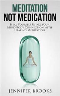 Meditation Not Medication: Heal Yourself Using Your Mind-Body Connection with Healing Meditation