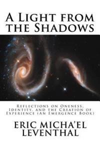 A Light from the Shadows: Reflections on Oneness, Identity, and the Creation of Experience (an Emergence Book)