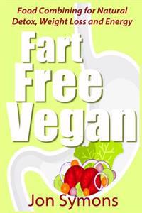 Fart Free Vegan: Food Combining for Detox, Weight Loss and More Energy