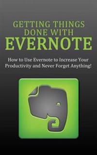 Getting Things Done with Evernote: How to Use Evernote to Increase Your Productivity and Never Forget Anything!