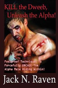 Kill the Dweeb, Unleash the Alpha: Foolproof Techniques to Forcefully Uncage the Alpha Male Hiding Within!
