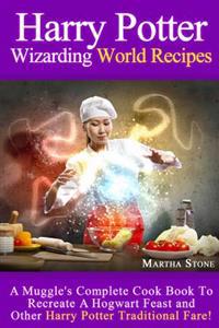 Harry Potter Wizarding World Recipes: A Muggle's Complete Cook Book to Recreate a Hogwart Feast and Other Harry Potter Traditional Fare!