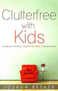 Clutterfree with Kids: Change Your Thinking. Discover New Habits. Free Your Home
