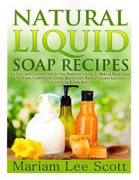 Natural Liquid Soap Recipes: An Easy and Complete Step by Step Beginners Guide to Making Hand Soap, Shampoo, Conditioner, Lotion, Moisturizer, Natu