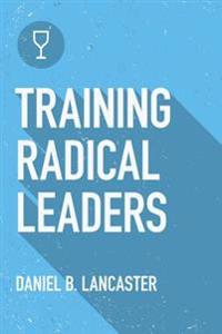 Training Radical Leaders: A Manual to Train Leaders in Small Groups and House Churches to Lead Church-Planting Movements