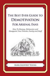 The Best Ever Guide to Demotivation for Arsenal Fans: How to Dismay, Dishearten and Disappoint Your Friends, Family and Staff