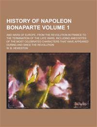 History of Napoleon Bonaparte; And Wars of Europe, from the Revolution in France to the Termination of the Late Wars, Including Anecdotes of the Most Celebrated Characters That Have Appeared During and Since the Revolution Volume 1