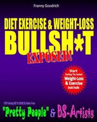 Diet, Exercise, & Weight-Loss Bullsh*t Exposed!: Virtually Everything You're Told about Diets, Exercise, & Weight-Loss Is Wrong!