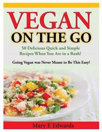 Vegan on the Go: 50 Delicious Quick and Simple Recipes When You Are in a Rush! Going Vegan Was Never Meant to Be This Easy!