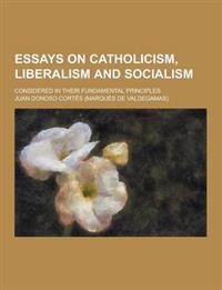 Essays on Catholicism, Liberalism and Socialism; Considered in Their Fundamental Principles