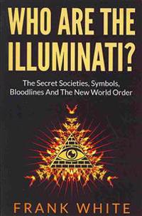 Who Are the Illuminati? the Secret Societies, Symbols, Bloodlines and the New World Order