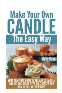 Make Your Own Candle the Easy Way: Your Complete Guide to the Art of Candle Making, Including Dyes, Oils, Waxes and How to Sell It for Profit