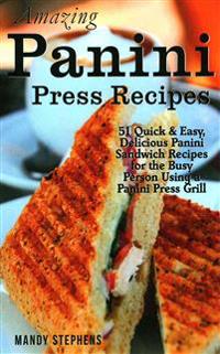 Amazing Panini Press Recipes: 51 Quick & Easy, Delicious Panini Sandwich Recipes for the Busy Person Using a Panini Press Grill