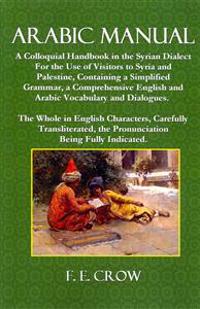 Arabic Manual: A Colloquial Handbook in the Syrian Dialect, for the Use of Visitors to Syria and Palestine, Containing a Simplified G