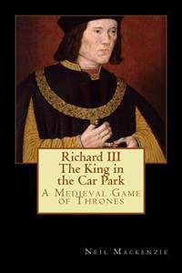 Richard III: The King in the Car Park: A Medieval Game of Thrones