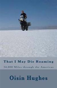 That I May Die Roaming - Third Edition: 34,000 Miles Through the Americas on a Motorcycle