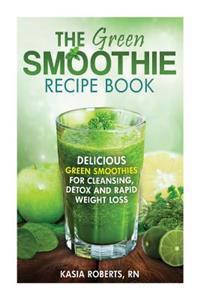 The Green Smoothie Recipe Book: Delicious, Green Smoothies for Cleansing, Detox and Rapid Weight Loss