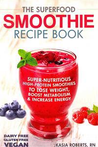 The Superfood Smoothie Recipe Book: Super-Nutritious, High-Protein Smoothies to Lose Weight, Boost Metabolism and Increase Energy