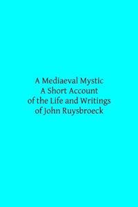 A Mediaeval Mystic: A Short Account of the Life and Writings of John Ruysbroeck, Canon Regular of Groenendael