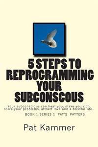 5 Steps to Reprogramming Your Subconscious: It Can Heal You, Make You Rich, Solve Your Problems, Attract Love and Create a Blissful Life.