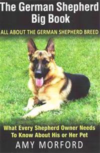 The German Shepherd Big Book: All about the German Shepherd Breed: What Every Shepherd Owner Needs to Know about His or Her Pet