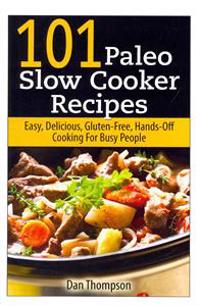101 Paleo Slow Cooker Recipes: Easy, Delicious, Gluten-Free Hands-Off Cooking for Busy People