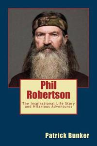 Phil Robertson: The Inspirational Life Story and Hilarious Adventures of Phil Robertson; Football Legend, Duck Dynasty Star, and Creat