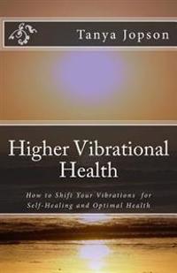 Higher Vibrational Health: How to Shift Your Vibrations for Self-Healing and Optimal Health