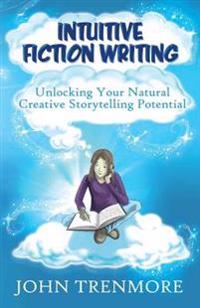 Intuitive Fiction Writing: Unlocking Your Natural Creative Storytelling Potential
