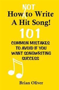 How [Not] to Write a Hit Song!: 101 Common Mistakes to Avoid If You Want Songwriting Success