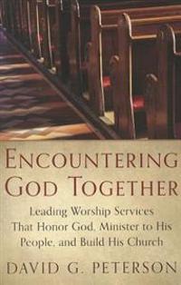 Encountering God Together: Leading Worship Services That Honor God, Minister to His People, and Build His Church