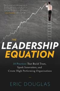 The Leadership Equation: 10 Practices That Build Trust, Spark Innovation, and Create High-Performing Organizations
