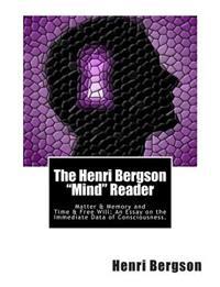 The Henri Bergson Mind Reader: Matter & Memory and Time & Free Will: An Essay on the Immediate Data of Consciousness.