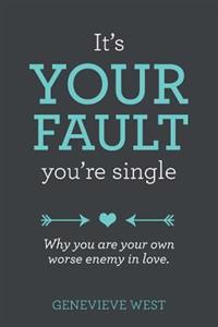 It's Your Fault You're Single: Why You Are Your Own Worst Enemy in Love