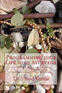 Programming Your Life with Ayurveda: A Practical Manual for a Holistic Way of Living for Well Being, Health, and Preventing Ailments
