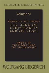 Dreaming the Myth Onwards C.G. Jung on Christianity and on Hegel Part 2 of the Flight Into the Unconscious Collected English Papers Volume 6