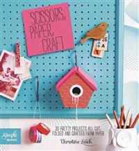 Scissors, Paper, Craft: 30 Pretty Projects All Cut, Folded, and Crafted from Paper