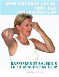 Mon Massage Facial Anti-Age Par L'Acupression: Raffermir Et Rajeunir En 10 Minutes Par Jour