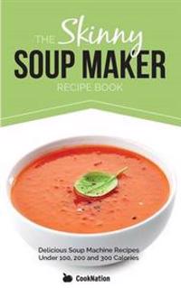 The Skinny Soup Maker Recipe Book: Delicious Low Calorie, Healthy and Simple Soup Machine Recipes Under 100, 200 and 300 Calories. Perfect for Any Die