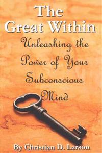 The Great Within: Unleashing the Power of Your Subconscious Mind
