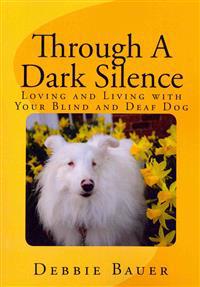 Through a Dark Silence: Loving and Living with Your Blind and Deaf Dog