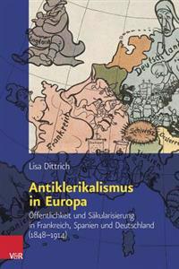 Antiklerikalismus in Europa: Offentlichkeit Und Sakularisierung in Frankreich, Spanien Und Deutschland (1848-1914)