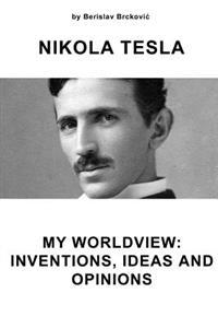 Nikola Tesla My Worldview: Inventions, Ideas and Opinions
